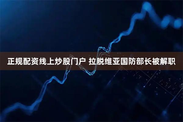 正规配资线上炒股门户 拉脱维亚国防部长被解职