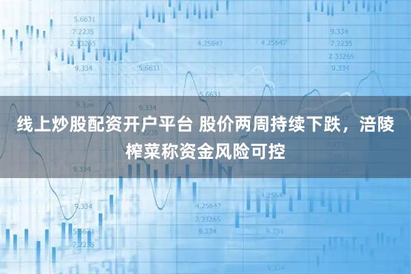 线上炒股配资开户平台 股价两周持续下跌，涪陵榨菜称资金风险可控