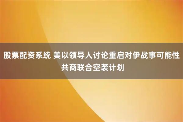 股票配资系统 美以领导人讨论重启对伊战事可能性 共商联合空袭计划