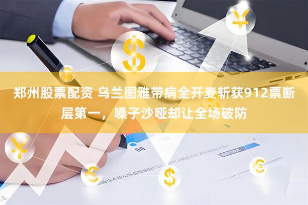 郑州股票配资 乌兰图雅带病全开麦斩获912票断层第一，嗓子沙哑却让全场破防