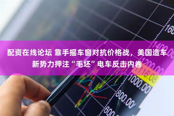 配资在线论坛 靠手摇车窗对抗价格战,美国造车新势力押注“毛坯”电车反击内卷