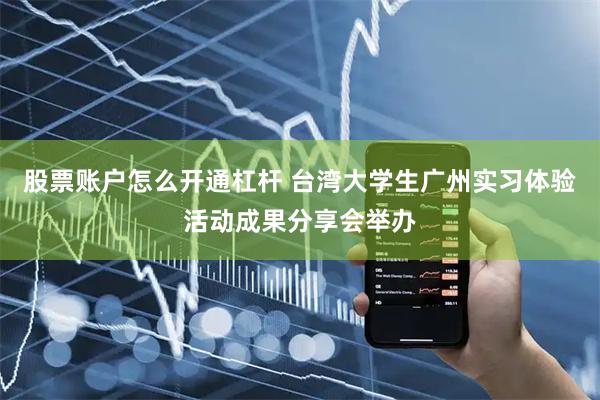 股票账户怎么开通杠杆 台湾大学生广州实习体验活动成果分享会举办